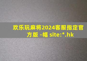 欢乐玩麻将2024客服指定官方版 -幅 site:*.hk